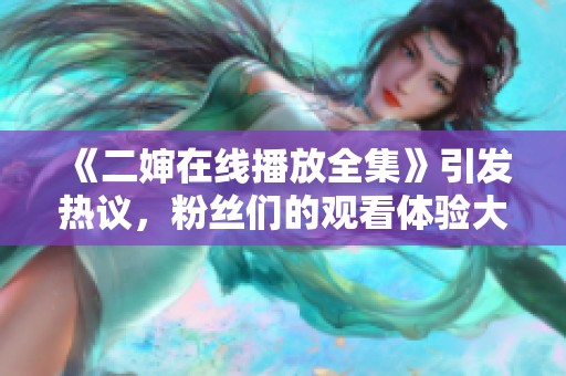 《二婶在线播放全集》引发热议，粉丝们的观看体验大揭秘