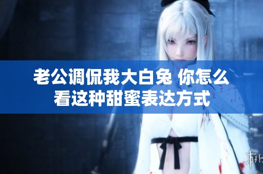 老公调侃我大白兔 你怎么看这种甜蜜表达方式