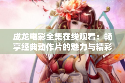 成龙电影全集在线观看：畅享经典动作片的魅力与精彩
