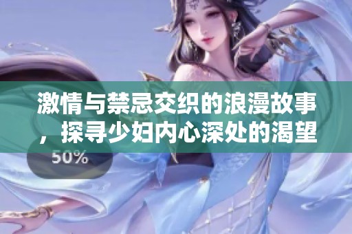 激情与禁忌交织的浪漫故事，探寻少妇内心深处的渴望与挣扎