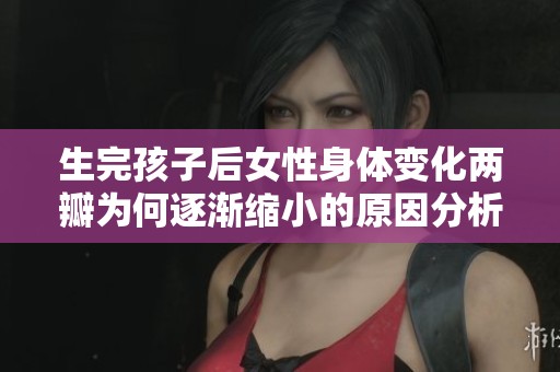 生完孩子后女性身体变化两瓣为何逐渐缩小的原因分析