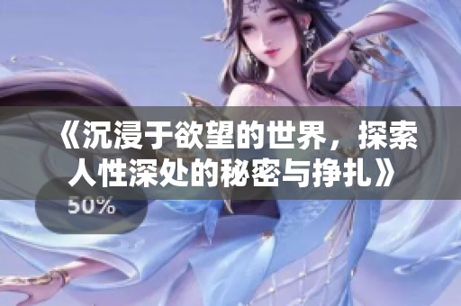 《沉浸于欲望的世界，探索人性深处的秘密与挣扎》