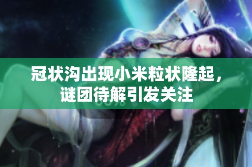 冠状沟出现小米粒状隆起，谜团待解引发关注