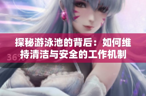 探秘游泳池的背后：如何维持清洁与安全的工作机制