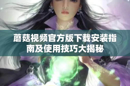 蘑菇视频官方版下载安装指南及使用技巧大揭秘