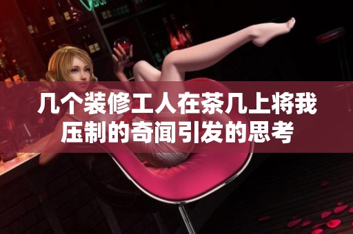 几个装修工人在茶几上将我压制的奇闻引发的思考