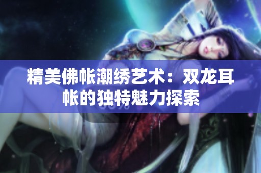 精美佛帐潮绣艺术：双龙耳帐的独特魅力探索