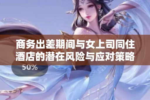 商务出差期间与女上司同住酒店的潜在风险与应对策略