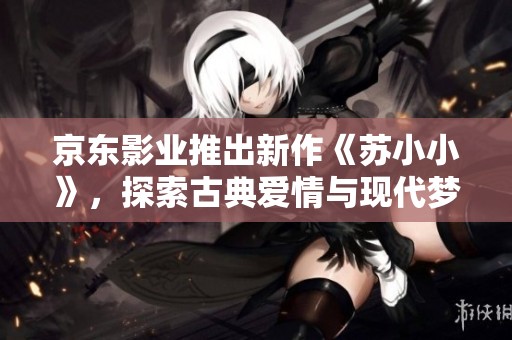 京东影业推出新作《苏小小》，探索古典爱情与现代梦幻结合