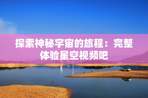 探索神秘宇宙的旅程：完整体验星空视频吧
