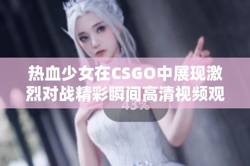 热血少女在CSGO中展现激烈对战精彩瞬间高清视频观看