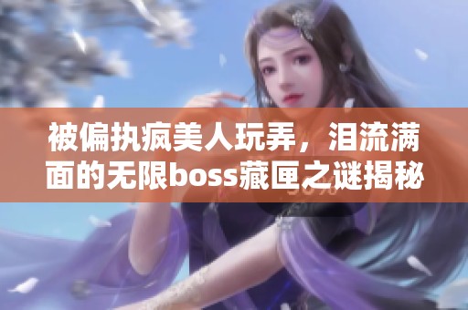 被偏执疯美人玩弄，泪流满面的无限boss藏匣之谜揭秘