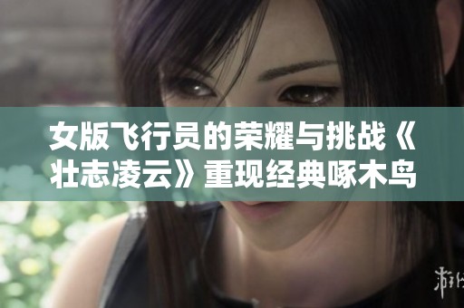 女版飞行员的荣耀与挑战《壮志凌云》重现经典啄木鸟故事