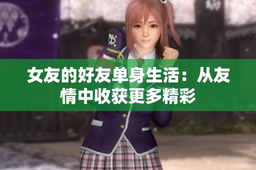 女友的好友单身生活：从友情中收获更多精彩