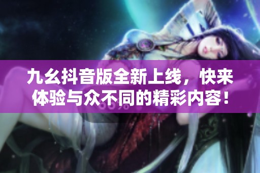 九幺抖音版全新上线，快来体验与众不同的精彩内容！