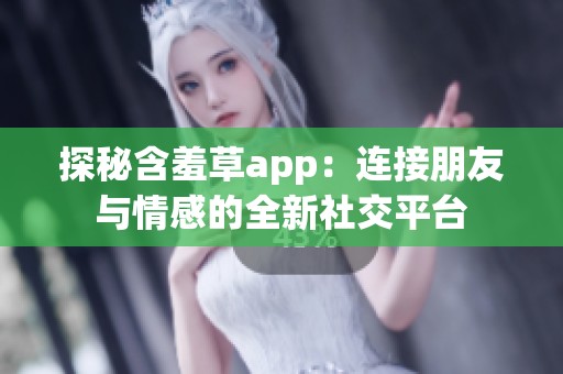 探秘含羞草app：连接朋友与情感的全新社交平台