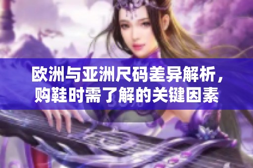 欧洲与亚洲尺码差异解析，购鞋时需了解的关键因素