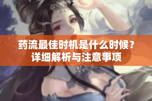 药流最佳时机是什么时候？详细解析与注意事项