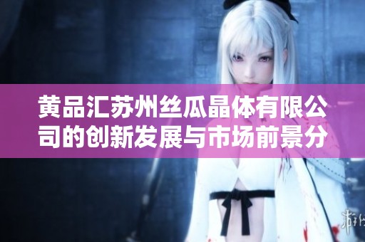 黄品汇苏州丝瓜晶体有限公司的创新发展与市场前景分析
