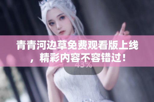 青青河边草免费观看版上线，精彩内容不容错过！