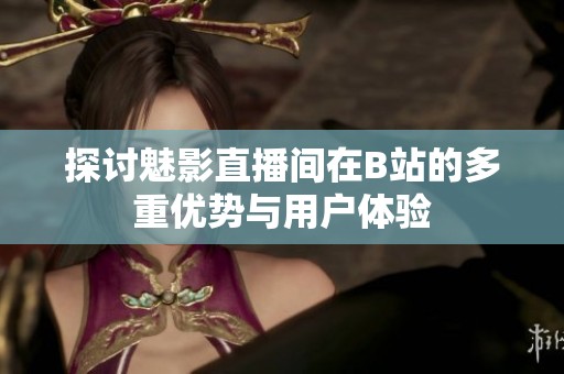 探讨魅影直播间在B站的多重优势与用户体验