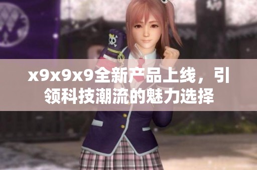 x9x9x9全新产品上线，引领科技潮流的魅力选择
