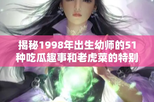 揭秘1998年出生幼师的51种吃瓜趣事和老虎菜的特别之处