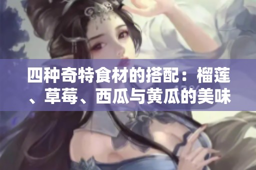 四种奇特食材的搭配：榴莲、草莓、西瓜与黄瓜的美味碰撞