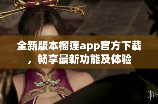 全新版本榴莲app官方下载，畅享最新功能及体验