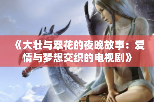 《大壮与翠花的夜晚故事：爱情与梦想交织的电视剧》
