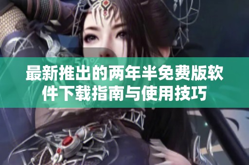 最新推出的两年半免费版软件下载指南与使用技巧