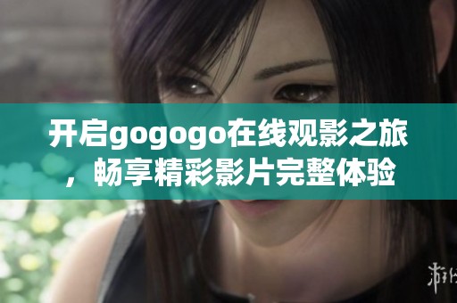 开启gogogo在线观影之旅，畅享精彩影片完整体验
