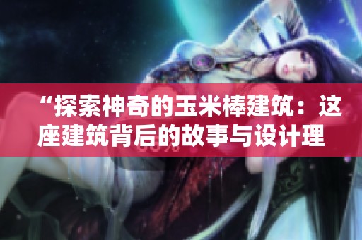 “探索神奇的玉米棒建筑：这座建筑背后的故事与设计理念”