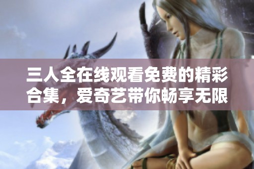 三人全在线观看免费的精彩合集，爱奇艺带你畅享无限乐趣