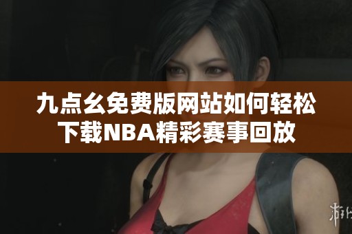 九点幺免费版网站如何轻松下载NBA精彩赛事回放