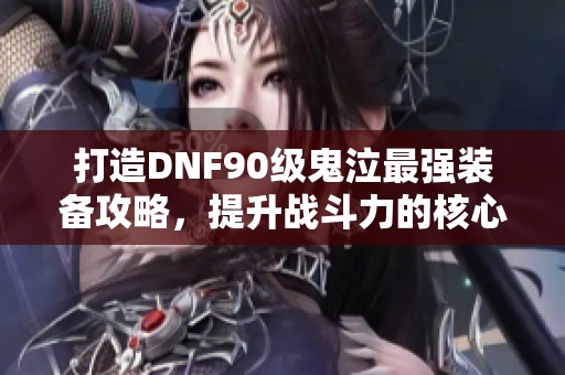 打造DNF90级鬼泣最强装备攻略，提升战斗力的核心选择详解
