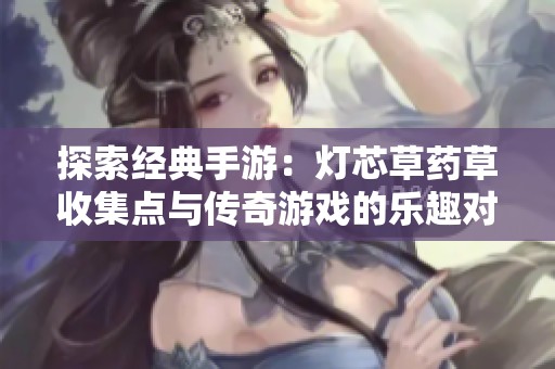 探索经典手游：灯芯草药草收集点与传奇游戏的乐趣对比