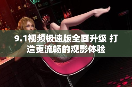 9.1视频极速版全面升级 打造更流畅的观影体验