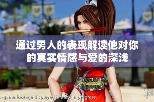 通过男人的表现解读他对你的真实情感与爱的深浅
