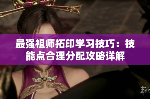最强祖师拓印学习技巧：技能点合理分配攻略详解