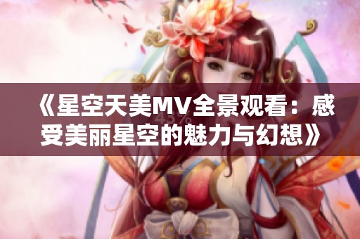 《星空天美MV全景观看：感受美丽星空的魅力与幻想》