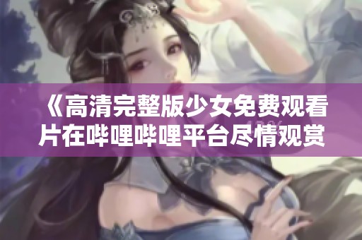 《高清完整版少女免费观看片在哔哩哔哩平台尽情观赏》