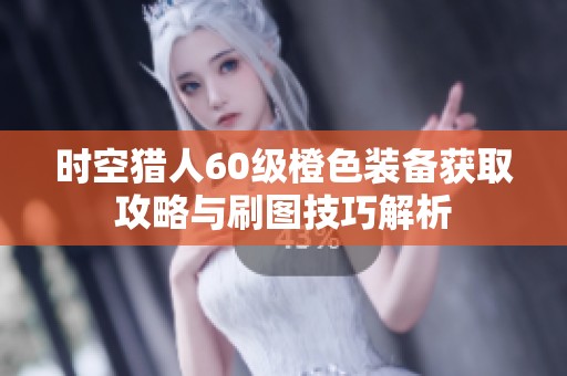 时空猎人60级橙色装备获取攻略与刷图技巧解析
