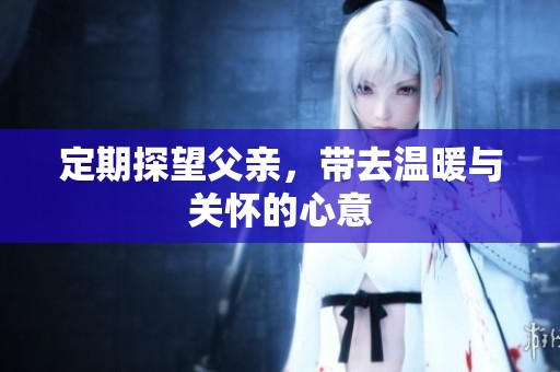 定期探望父亲，带去温暖与关怀的心意