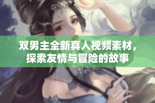 双男主全新真人视频素材，探索友情与冒险的故事