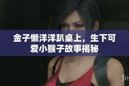 金子懒洋洋趴桌上，生下可爱小猴子故事揭秘
