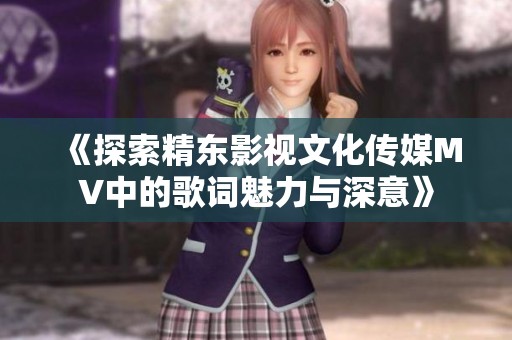 《探索精东影视文化传媒MV中的歌词魅力与深意》