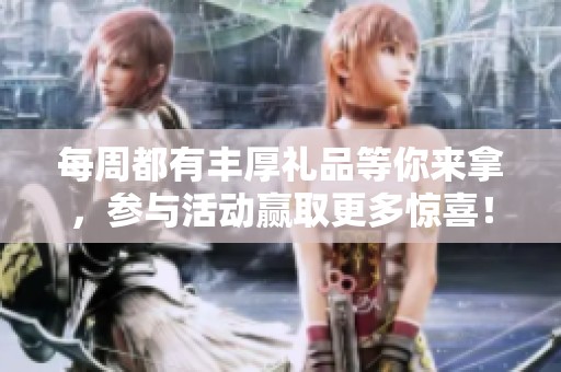 每周都有丰厚礼品等你来拿，参与活动赢取更多惊喜！