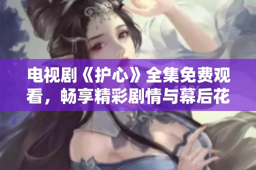 电视剧《护心》全集免费观看，畅享精彩剧情与幕后花絮