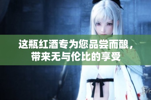 这瓶红酒专为您品尝而酿，带来无与伦比的享受